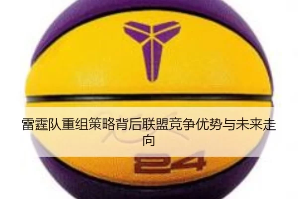 雷霆队重组策略背后联盟竞争优势与未来走向