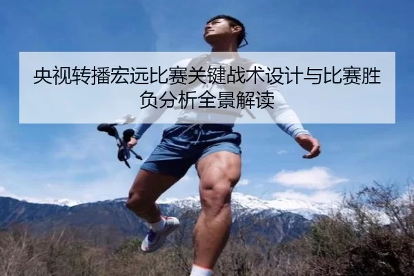 央视转播宏远比赛关键战术设计与比赛胜负分析全景解读